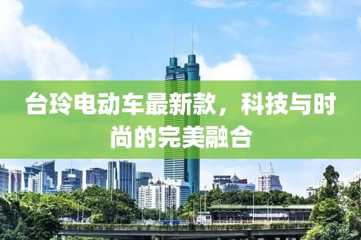 台玲电动车最新款，科技与时尚的完美融合