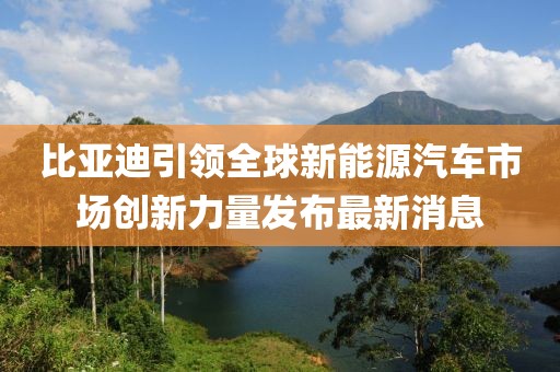 比亚迪引领全球新能源汽车市场创新力量发布最新消息