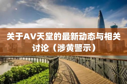 关于AV天堂的最新动态与相关讨论（涉黄警示）