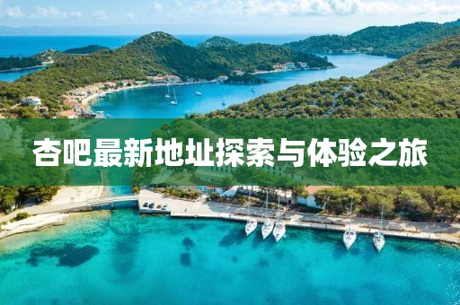 杏吧最新地址探索与体验之旅