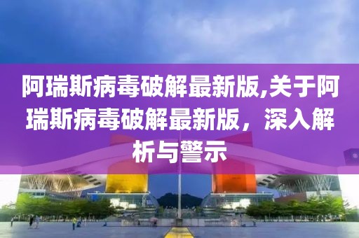 阿瑞斯病毒破解最新版,关于阿瑞斯病毒破解最新版，深入解析与警示