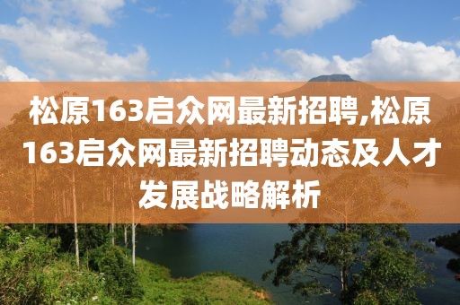 松原163启众网最新招聘,松原163启众网最新招聘动态及人才发展战略解析