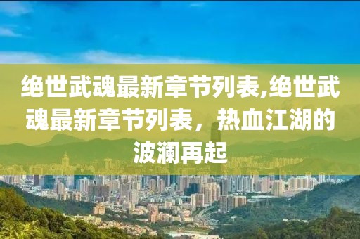 绝世武魂最新章节列表,绝世武魂最新章节列表，热血江湖的波澜再起