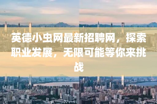 英德小虫网最新招聘网，探索职业发展，无限可能等你来挑战