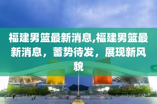 福建男篮最新消息,福建男篮最新消息，蓄势待发，展现新风貌