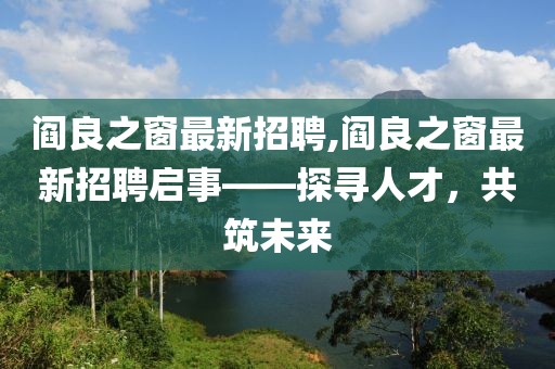 阎良之窗最新招聘,阎良之窗最新招聘启事——探寻人才，共筑未来