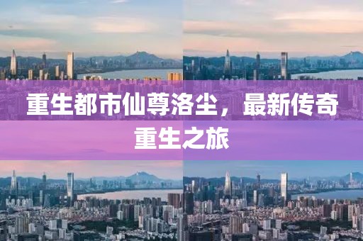 重生都市仙尊洛尘，最新传奇重生之旅