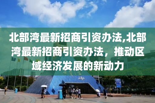 北部湾最新招商引资办法,北部湾最新招商引资办法，推动区域经济发展的新动力