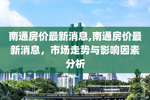 南通房价最新消息,南通房价最新消息，市场走势与影响因素分析