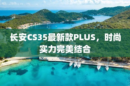 长安CS35最新款PLUS，时尚实力完美结合