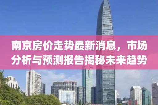 南京房价走势最新消息，市场分析与预测报告揭秘未来趋势