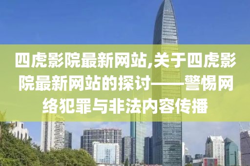 四虎影院最新网站,关于四虎影院最新网站的探讨——警惕网络犯罪与非法内容传播