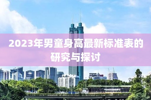 2023年男童身高最新标准表的研究与探讨