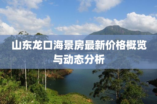 山东龙口海景房最新价格概览与动态分析