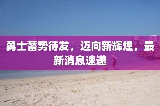 勇士蓄势待发，迈向新辉煌，最新消息速递