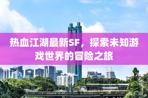 热血江湖最新SF，探索未知游戏世界的冒险之旅