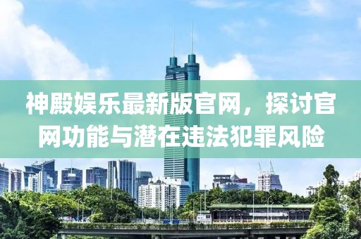 神殿娱乐最新版官网，探讨官网功能与潜在违法犯罪风险