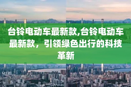 台铃电动车最新款,台铃电动车最新款，引领绿色出行的科技革新