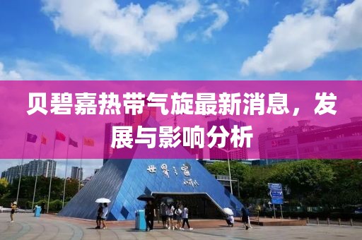 贝碧嘉热带气旋最新消息，发展与影响分析