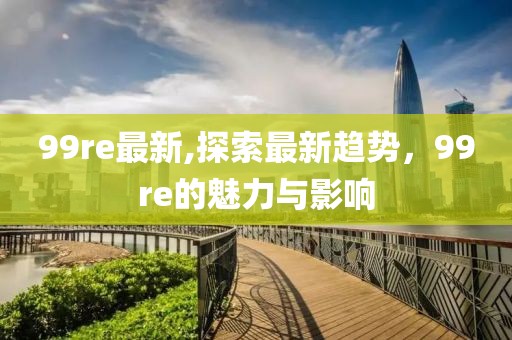 99re最新,探索最新趋势，99re的魅力与影响