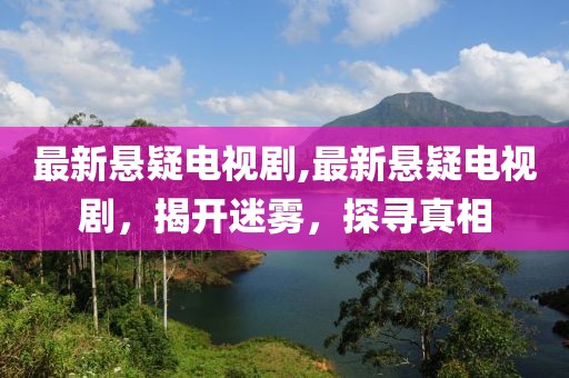 最新悬疑电视剧,最新悬疑电视剧，揭开迷雾，探寻真相