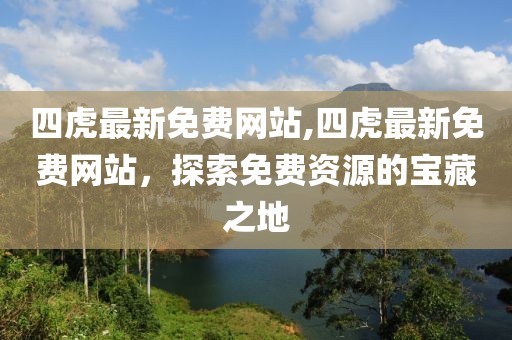 四虎最新免费网站,四虎最新免费网站，探索免费资源的宝藏之地