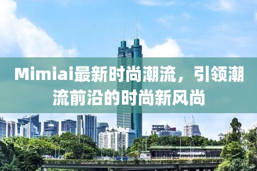 Mimiai最新时尚潮流，引领潮流前沿的时尚新风尚