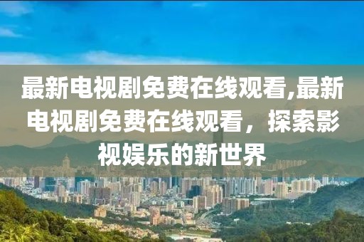 最新电视剧免费在线观看,最新电视剧免费在线观看，探索影视娱乐的新世界