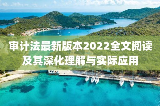 审计法最新版本2022全文阅读及其深化理解与实际应用