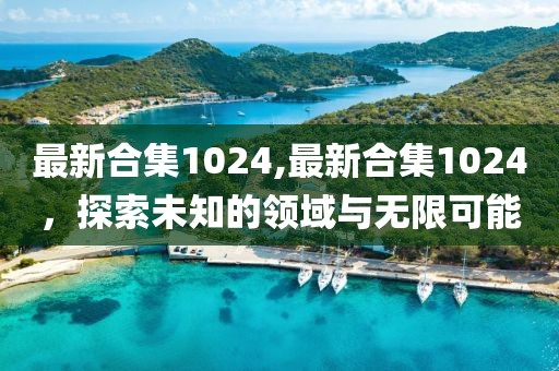 最新合集1024,最新合集1024，探索未知的领域与无限可能