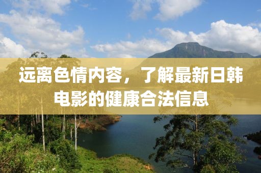 远离色情内容，了解最新日韩电影的健康合法信息