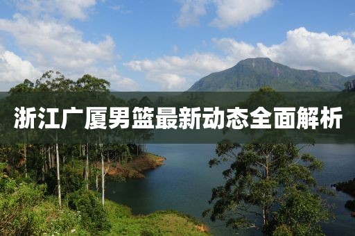 浙江广厦男篮最新动态全面解析