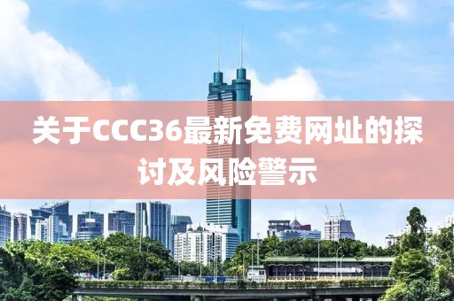 关于CCC36最新免费网址的探讨及风险警示