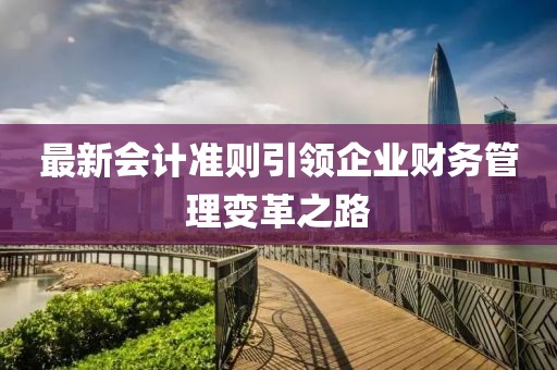 最新会计准则引领企业财务管理变革之路