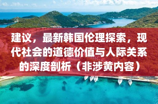 建议，最新韩国伦理探索，现代社会的道德价值与人际关系的深度剖析（非涉黄内容）