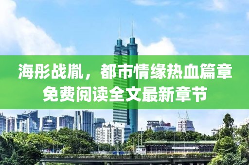 海彤战胤，都市情缘热血篇章免费阅读全文最新章节