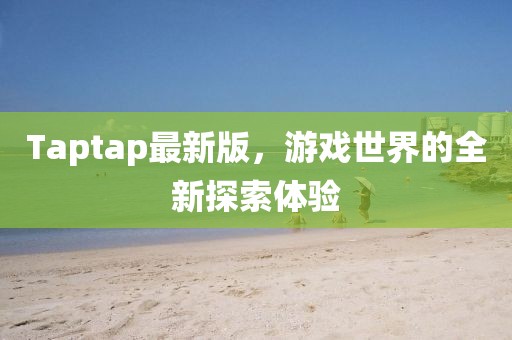 Taptap最新版，游戏世界的全新探索体验