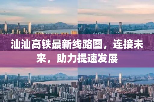 汕汕高铁最新线路图，连接未来，助力提速发展