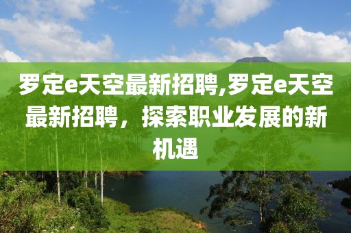 罗定e天空最新招聘,罗定e天空最新招聘，探索职业发展的新机遇