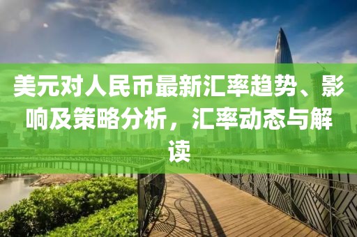 美元对人民币最新汇率趋势、影响及策略分析，汇率动态与解读