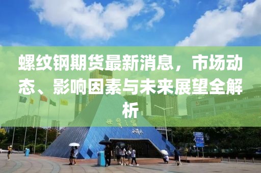 螺纹钢期货最新消息，市场动态、影响因素与未来展望全解析