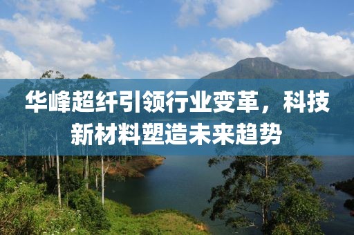 华峰超纤引领行业变革，科技新材料塑造未来趋势