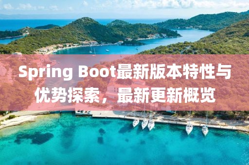 Spring Boot最新版本特性与优势探索，最新更新概览