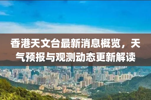 香港天文台最新消息概览，天气预报与观测动态更新解读