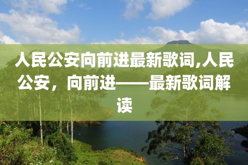 人民公安向前进最新歌词,人民公安，向前进——最新歌词解读