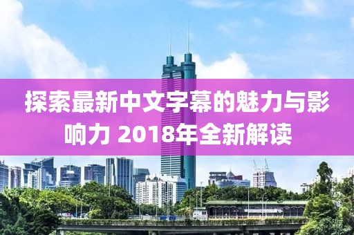 探索最新中文字幕的魅力与影响力 2018年全新解读