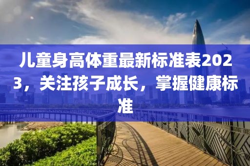 儿童身高体重最新标准表2023，关注孩子成长，掌握健康标准