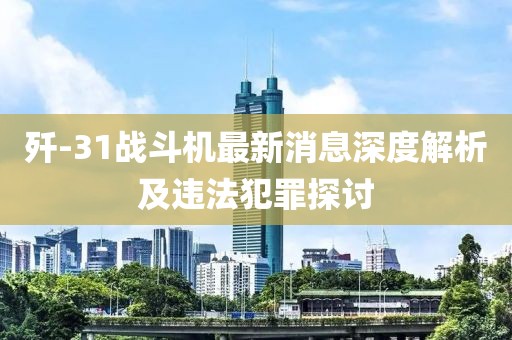 歼-31战斗机最新消息深度解析及违法犯罪探讨