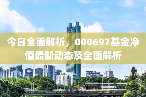 今日全面解析，000697基金净值最新动态及全面解析