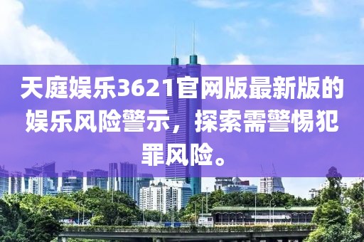 天庭娱乐3621官网版最新版的娱乐风险警示，探索需警惕犯罪风险。